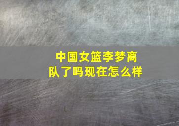 中国女篮李梦离队了吗现在怎么样