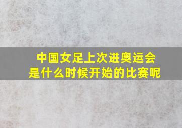 中国女足上次进奥运会是什么时候开始的比赛呢