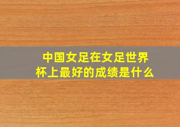 中国女足在女足世界杯上最好的成绩是什么