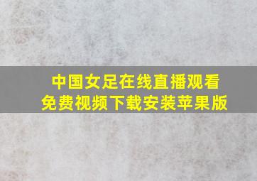 中国女足在线直播观看免费视频下载安装苹果版