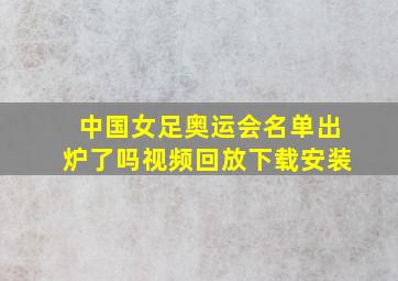 中国女足奥运会名单出炉了吗视频回放下载安装