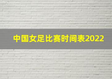 中国女足比赛时间表2022