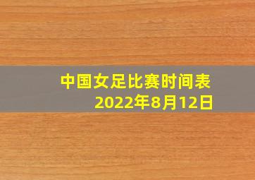 中国女足比赛时间表2022年8月12日