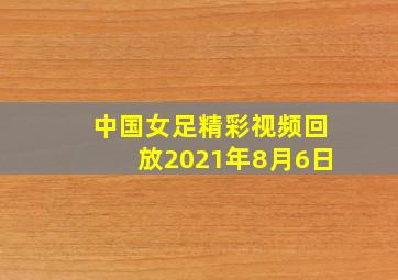 中国女足精彩视频回放2021年8月6日