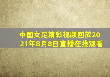 中国女足精彩视频回放2021年8月8日直播在线观看