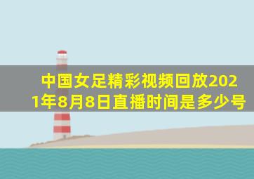 中国女足精彩视频回放2021年8月8日直播时间是多少号