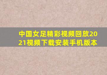 中国女足精彩视频回放2021视频下载安装手机版本