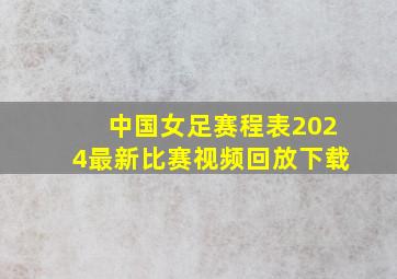 中国女足赛程表2024最新比赛视频回放下载