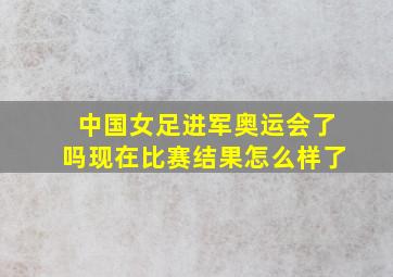 中国女足进军奥运会了吗现在比赛结果怎么样了