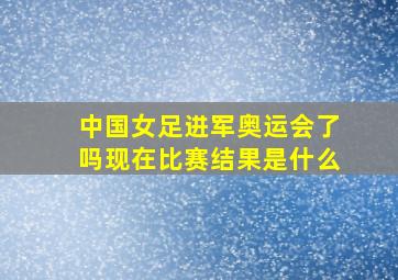 中国女足进军奥运会了吗现在比赛结果是什么