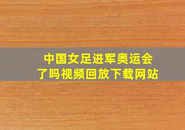 中国女足进军奥运会了吗视频回放下载网站