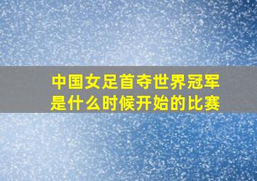 中国女足首夺世界冠军是什么时候开始的比赛