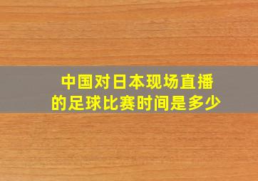 中国对日本现场直播的足球比赛时间是多少