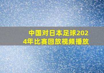 中国对日本足球2024年比赛回放视频播放