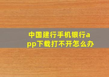 中国建行手机银行app下载打不开怎么办