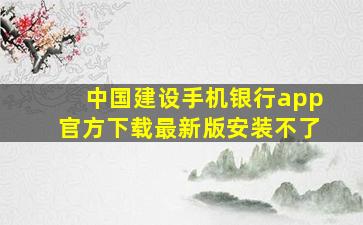 中国建设手机银行app官方下载最新版安装不了