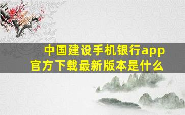 中国建设手机银行app官方下载最新版本是什么