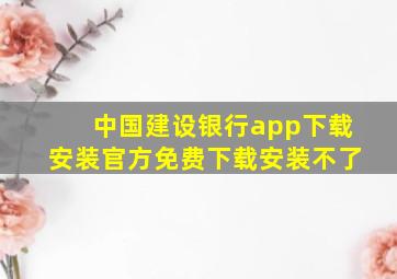 中国建设银行app下载安装官方免费下载安装不了