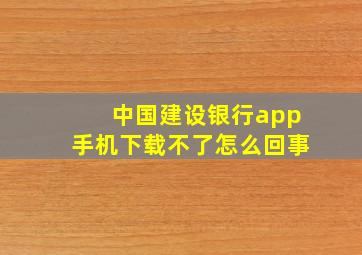 中国建设银行app手机下载不了怎么回事