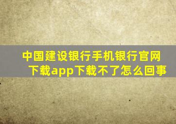 中国建设银行手机银行官网下载app下载不了怎么回事