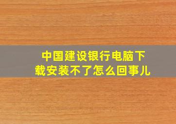 中国建设银行电脑下载安装不了怎么回事儿