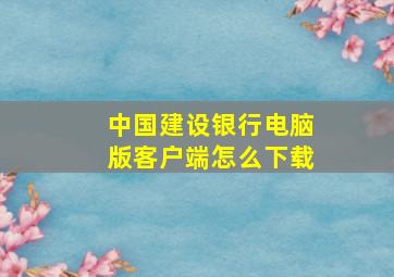 中国建设银行电脑版客户端怎么下载