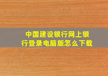 中国建设银行网上银行登录电脑版怎么下载