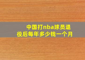 中国打nba球员退役后每年多少钱一个月