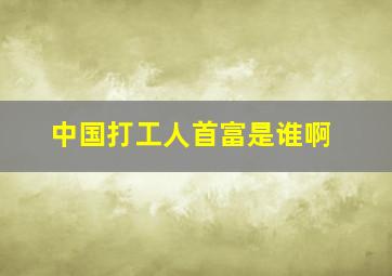 中国打工人首富是谁啊