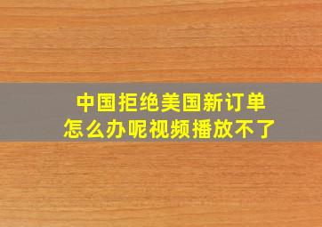 中国拒绝美国新订单怎么办呢视频播放不了