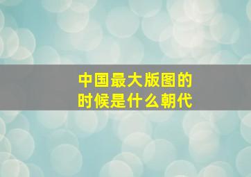 中国最大版图的时候是什么朝代