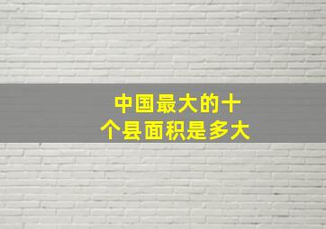 中国最大的十个县面积是多大