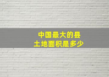 中国最大的县土地面积是多少