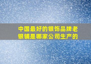 中国最好的银饰品牌老银铺是哪家公司生产的