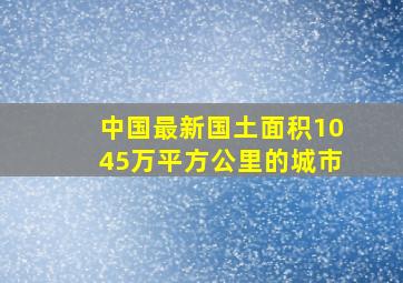 中国最新国土面积1045万平方公里的城市