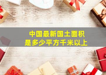 中国最新国土面积是多少平方千米以上