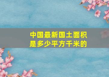 中国最新国土面积是多少平方千米的