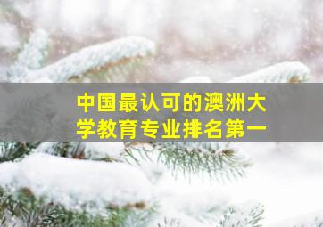 中国最认可的澳洲大学教育专业排名第一