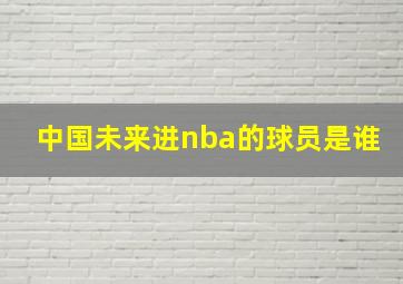 中国未来进nba的球员是谁