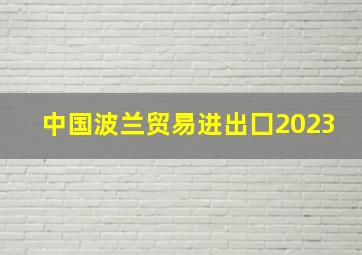 中国波兰贸易进出囗2023