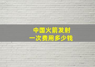 中国火箭发射一次费用多少钱