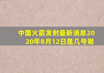 中国火箭发射最新消息2020年8月12日是几号呢