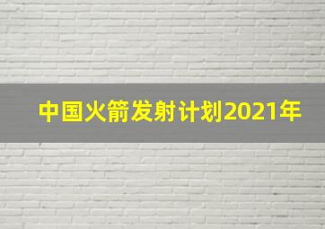 中国火箭发射计划2021年