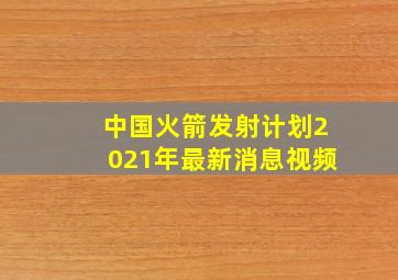 中国火箭发射计划2021年最新消息视频