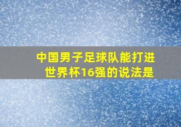 中国男子足球队能打进世界杯16强的说法是