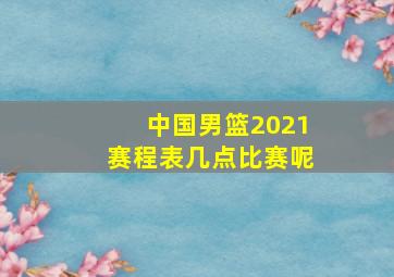 中国男篮2021赛程表几点比赛呢