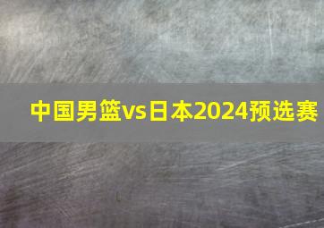 中国男篮vs日本2024预选赛