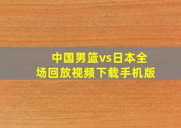 中国男篮vs日本全场回放视频下载手机版