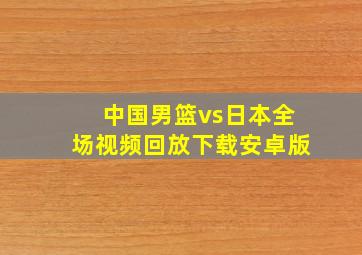 中国男篮vs日本全场视频回放下载安卓版