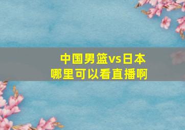 中国男篮vs日本哪里可以看直播啊